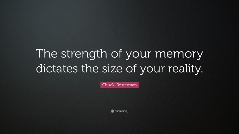 Chuck Klosterman Quote: “The strength of your memory dictates the size of your reality.”