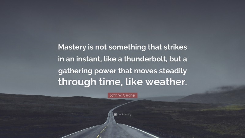 John W. Gardner Quote: “Mastery is not something that strikes in an instant, like a thunderbolt, but a gathering power that moves steadily through time, like weather.”