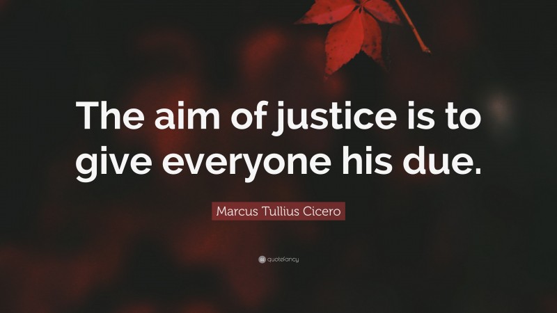 Marcus Tullius Cicero Quote: “The aim of justice is to give everyone his due.”