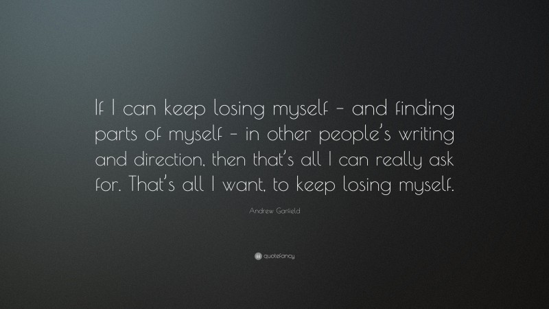 Andrew Garfield Quote: “If I can keep losing myself – and finding parts of myself – in other people’s writing and direction, then that’s all I can really ask for. That’s all I want, to keep losing myself.”