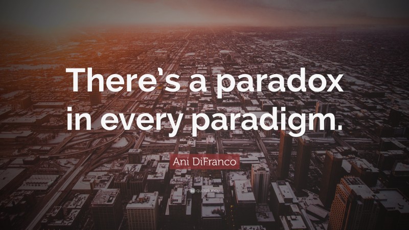 Ani DiFranco Quote: “There’s a paradox in every paradigm.”