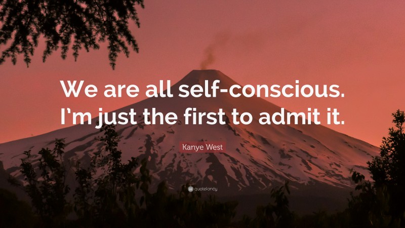 Kanye West Quote: “We are all self-conscious. I’m just the first to admit it.”