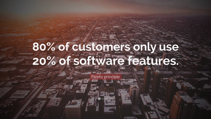 Pareto principle Quote: “80% of customers only use 20% of software features.”