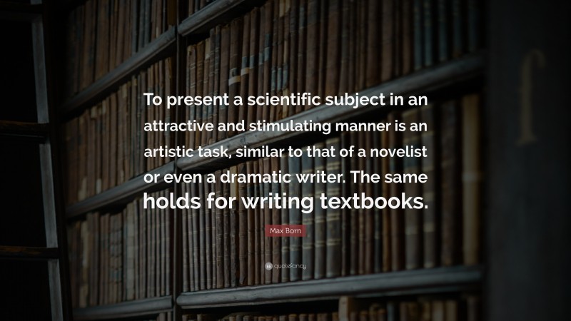 Max Born Quote: “To present a scientific subject in an attractive and stimulating manner is an artistic task, similar to that of a novelist or even a dramatic writer. The same holds for writing textbooks.”