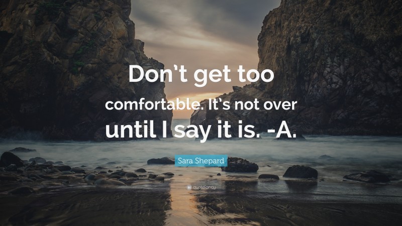 Sara Shepard Quote: “Don’t get too comfortable. It’s not over until I say it is. -A.”