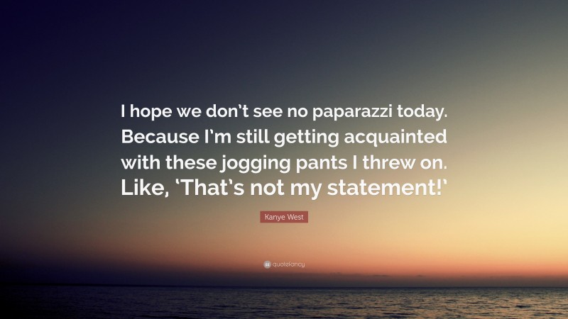 Kanye West Quote: “I hope we don’t see no paparazzi today. Because I’m still getting acquainted with these jogging pants I threw on. Like, ‘That’s not my statement!’”