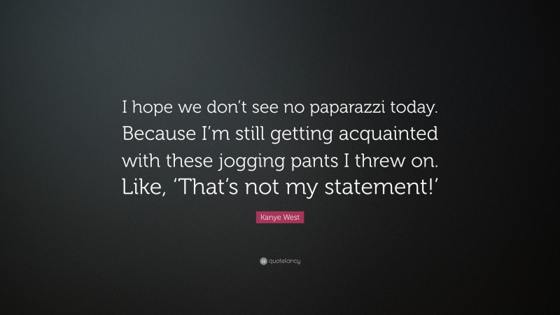 Kanye West Quote: “I hope we don’t see no paparazzi today. Because I’m still getting acquainted with these jogging pants I threw on. Like, ‘That’s not my statement!’”