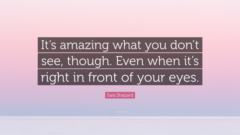 Sara Shepard Quote: “It’s amazing what you don’t see, though. Even when it’s right in front of your eyes.”