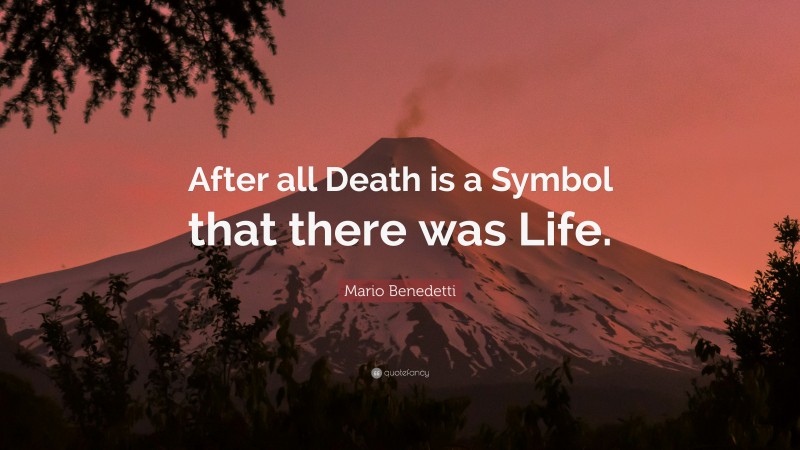 Mario Benedetti Quote: “After all Death is a Symbol that there was Life.”