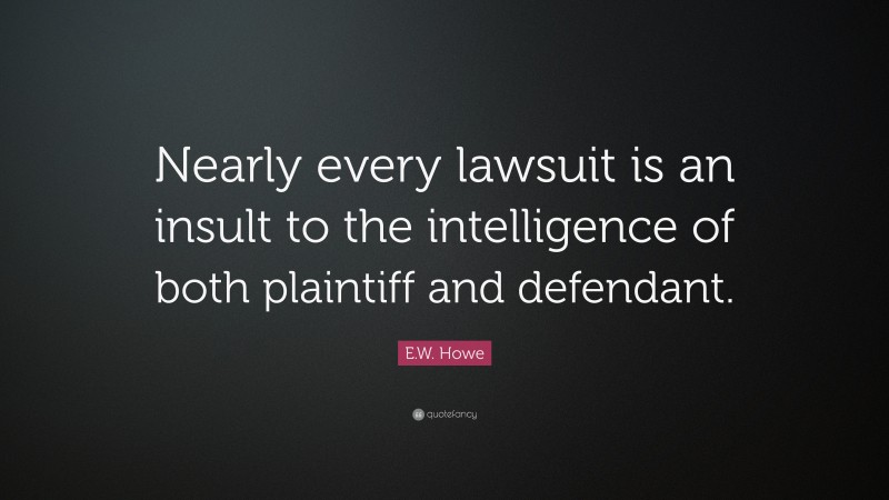 E.W. Howe Quote: “Nearly every lawsuit is an insult to the intelligence of both plaintiff and defendant.”
