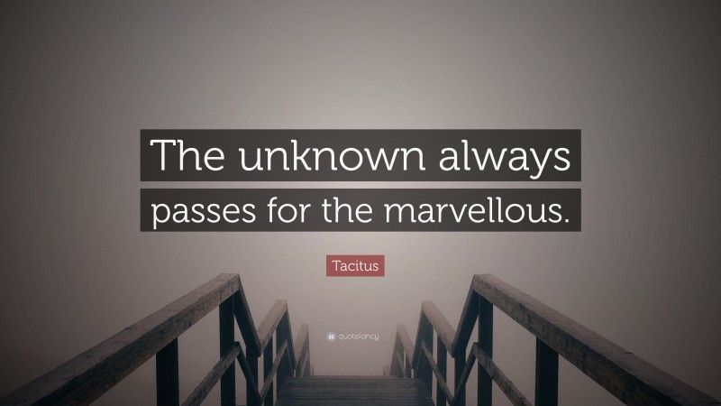 Tacitus Quote: “The unknown always passes for the marvellous.”