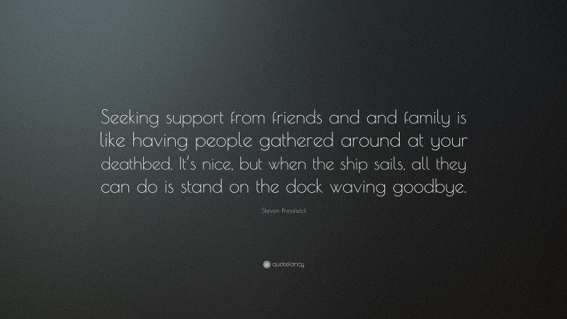 Steven Pressfield Quote: “Seeking support from friends and and family is like having people gathered around at your deathbed. It’s nice, but when the ship sails, all they can do is stand on the dock waving goodbye.”