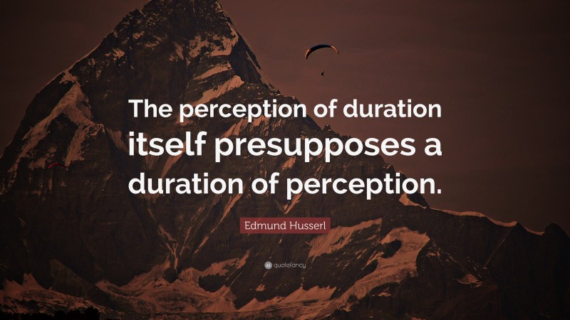 Edmund Husserl Quote: “The perception of duration itself presupposes a duration of perception.”