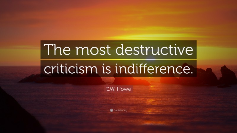 E.W. Howe Quote: “The most destructive criticism is indifference.”