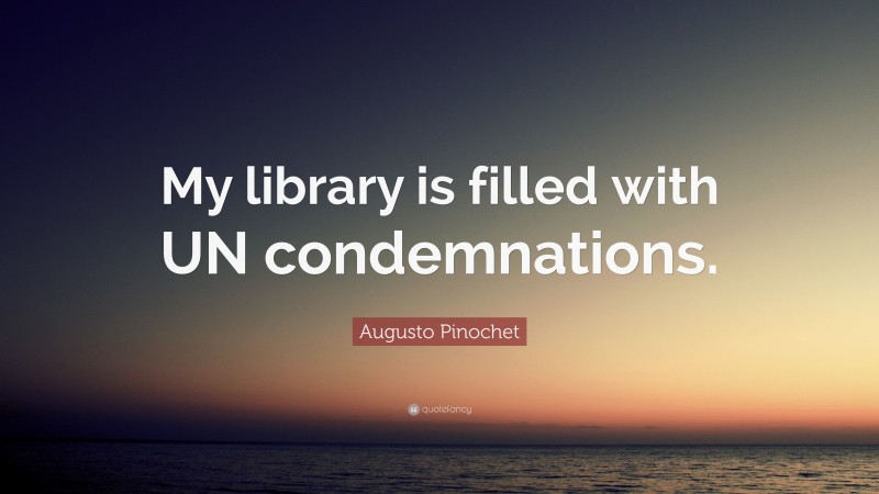 Augusto Pinochet Quote: “My library is filled with UN condemnations.”