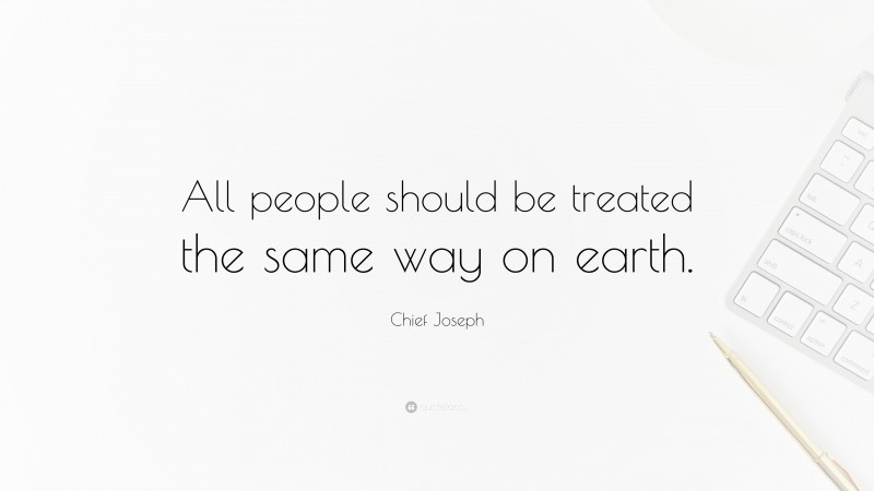 Chief Joseph Quote: “All people should be treated the same way on earth.”