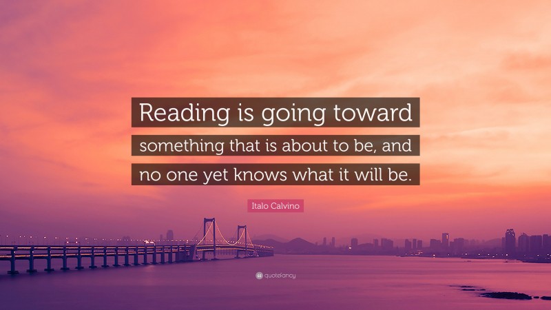 Italo Calvino Quote: “Reading is going toward something that is about to be, and no one yet knows what it will be.”