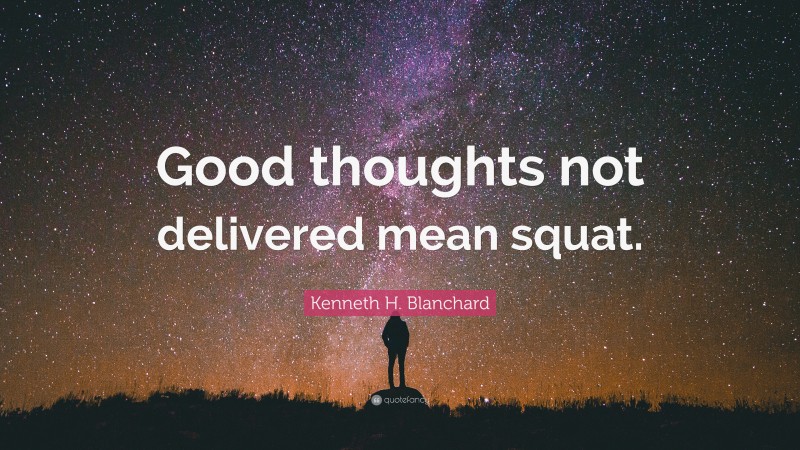 Kenneth H. Blanchard Quote: “Good thoughts not delivered mean squat.”
