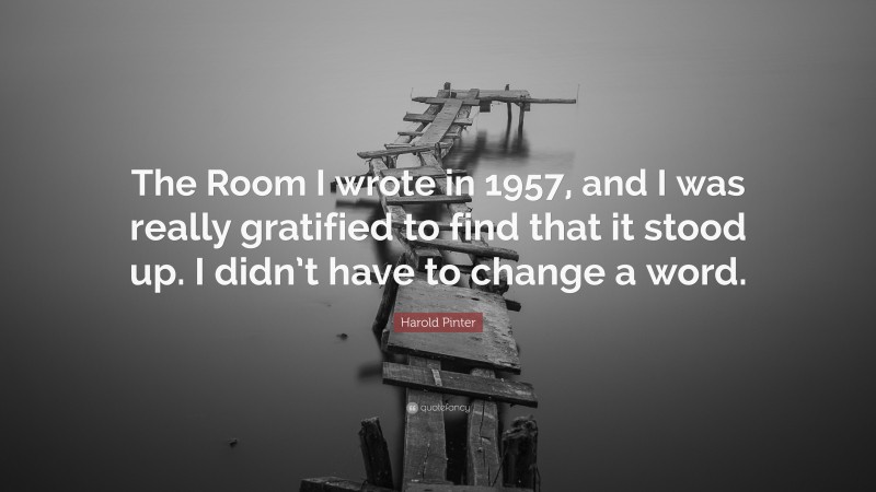Harold Pinter Quote: “The Room I wrote in 1957, and I was really gratified to find that it stood up. I didn’t have to change a word.”