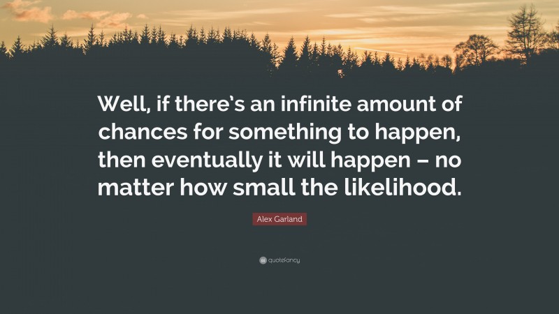 Alex Garland Quote: “Well, if there’s an infinite amount of chances for something to happen, then eventually it will happen – no matter how small the likelihood.”