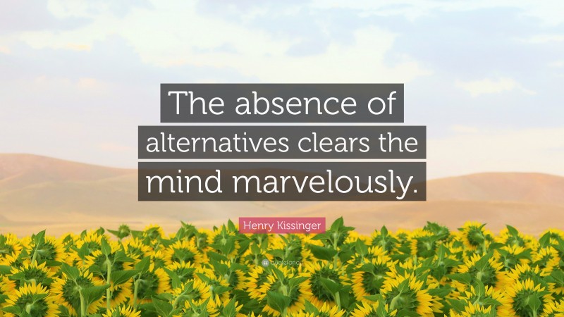 Henry Kissinger Quote: “The absence of alternatives clears the mind marvelously.”