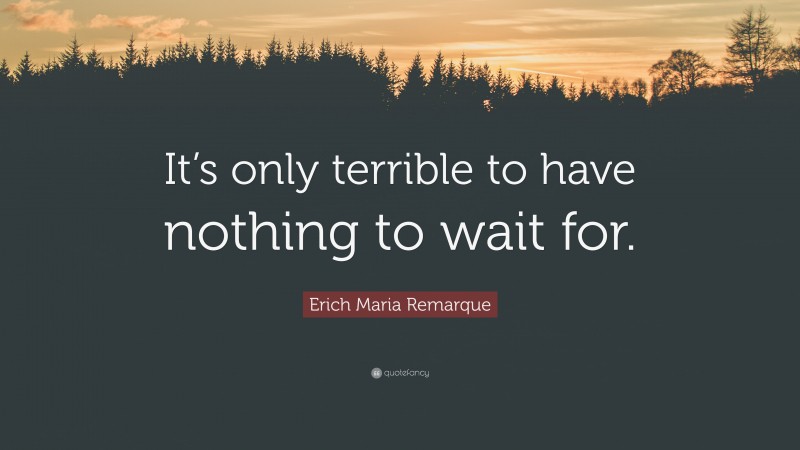 Erich Maria Remarque Quote: “It’s only terrible to have nothing to wait for.”