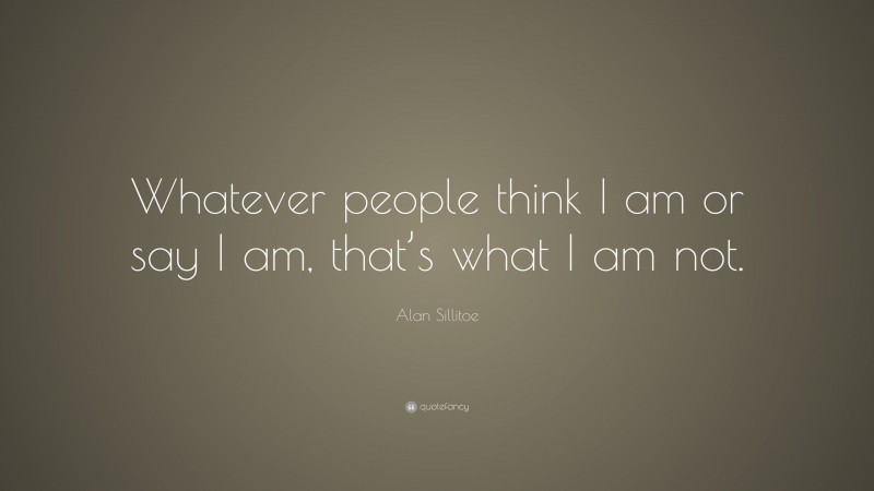Alan Sillitoe Quote: “Whatever people think I am or say I am, that’s what I am not.”