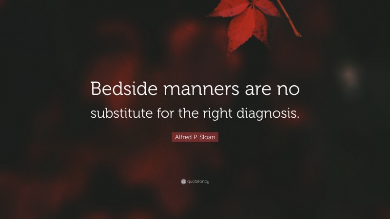 Alfred P. Sloan Quote: “Bedside manners are no substitute for the right diagnosis.”
