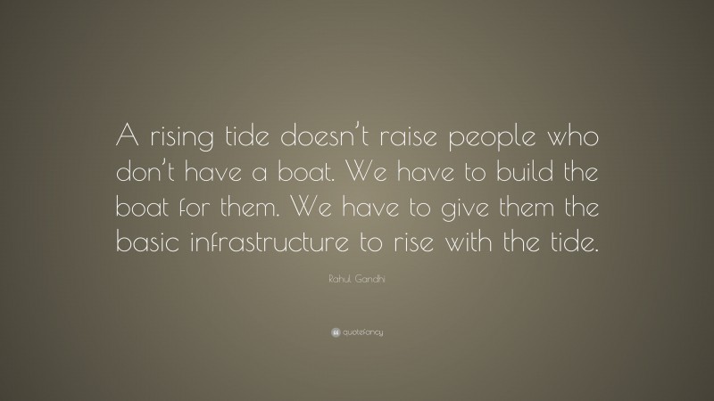 Rahul Gandhi Quote: “A rising tide doesn’t raise people who don’t have a boat. We have to build the boat for them. We have to give them the basic infrastructure to rise with the tide.”
