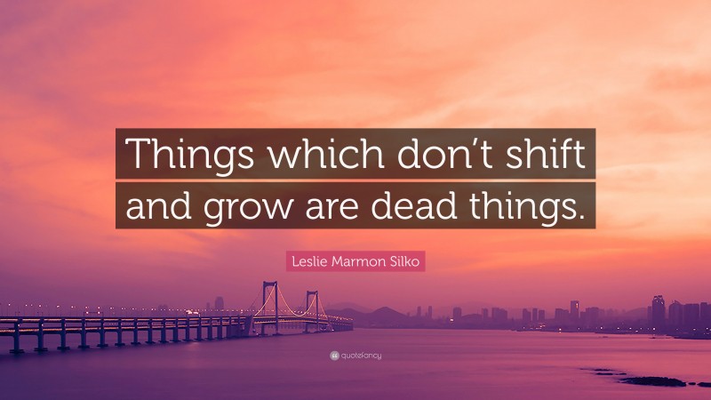 Leslie Marmon Silko Quote: “Things which don’t shift and grow are dead things.”