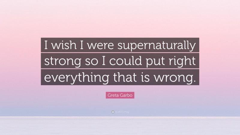 Greta Garbo Quote: “I wish I were supernaturally strong so I could put right everything that is wrong.”