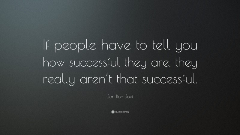 Jon Bon Jovi Quote: “If people have to tell you how successful they are, they really aren’t that successful.”