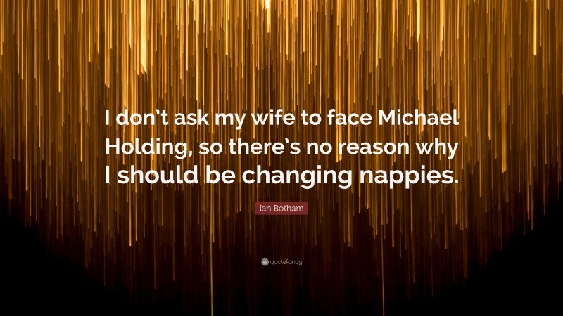 Ian Botham Quote: “I don’t ask my wife to face Michael Holding, so there’s no reason why I should be changing nappies.”