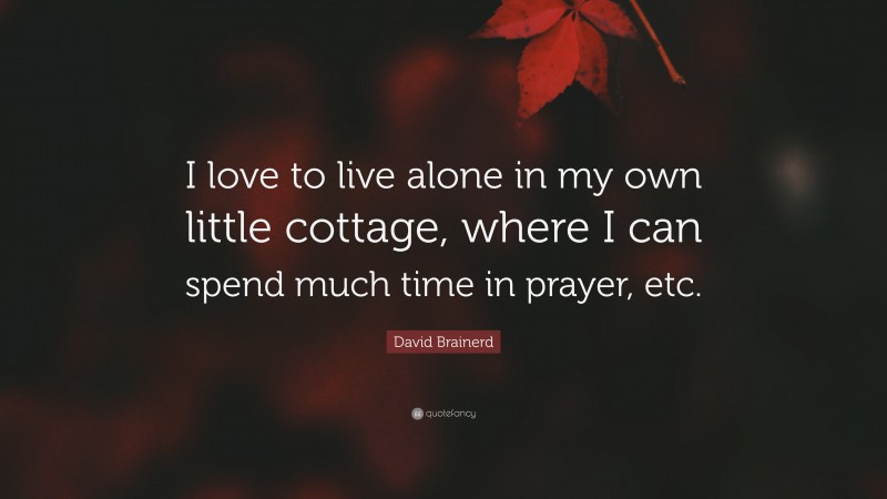 David Brainerd Quote: “I love to live alone in my own little cottage, where I can spend much time in prayer, etc.”
