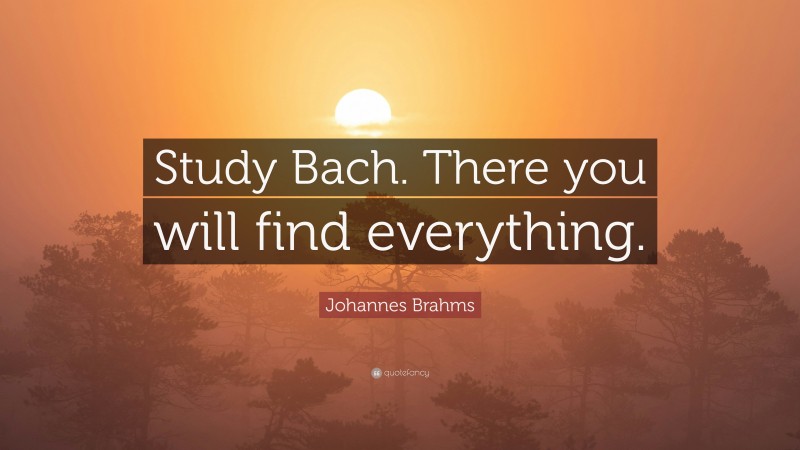 Johannes Brahms Quote: “Study Bach. There you will find everything.”
