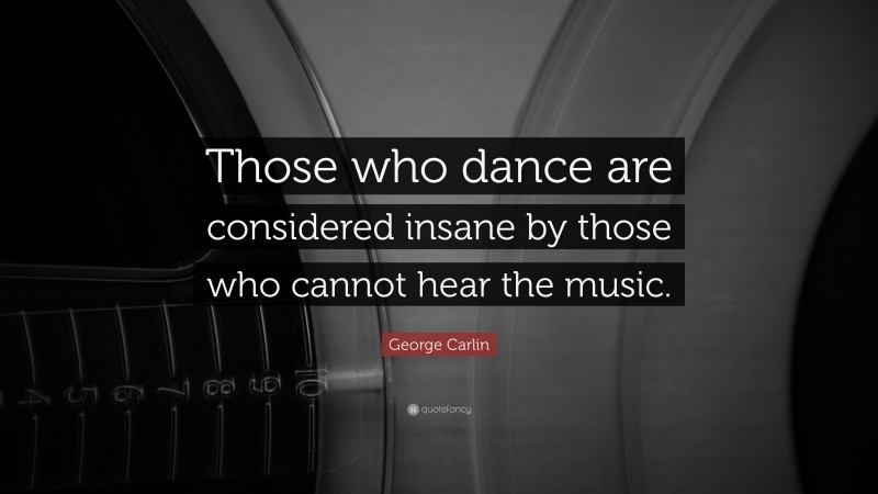 George Carlin Quote: “Those who dance are considered insane by those who cannot hear the music.”