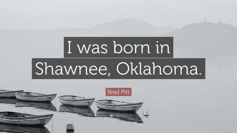 Brad Pitt Quote: “I was born in Shawnee, Oklahoma.”
