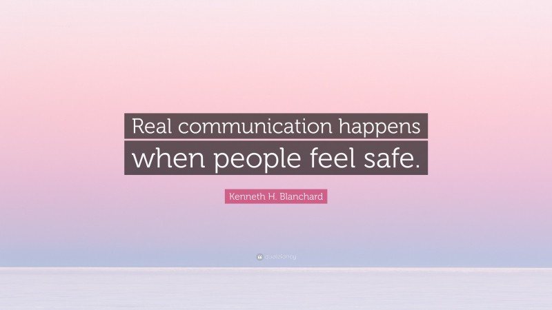 Kenneth H. Blanchard Quote: “Real communication happens when people feel safe.”