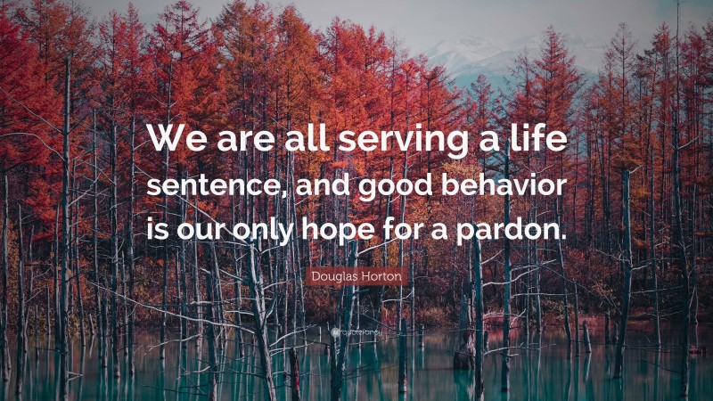 Douglas Horton Quote: “We are all serving a life sentence, and good behavior is our only hope for a pardon.”