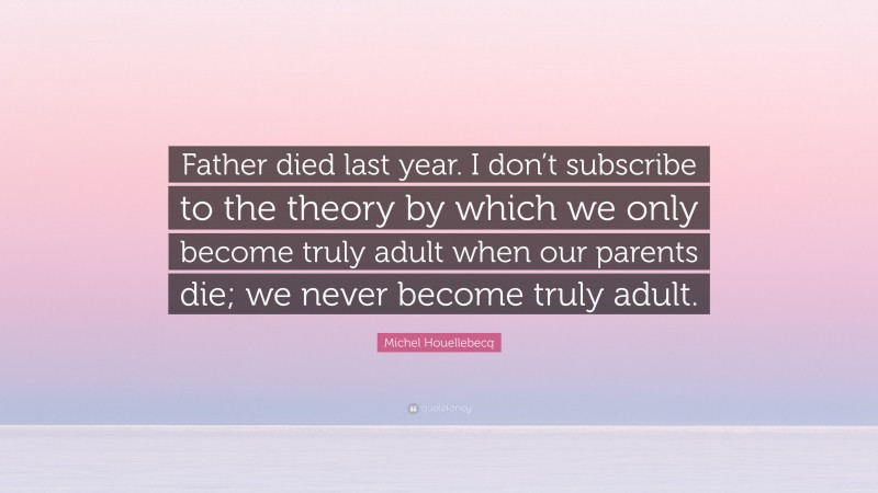 Michel Houellebecq Quote: “Father died last year. I don’t subscribe to the theory by which we only become truly adult when our parents die; we never become truly adult.”