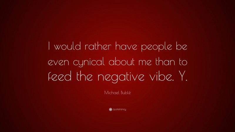 Michael Bublé Quote: “I would rather have people be even cynical about me than to feed the negative vibe. Y.”
