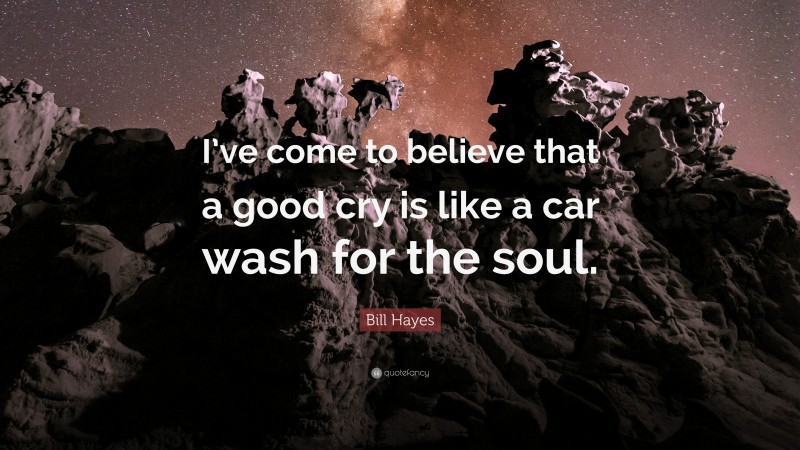 Bill Hayes Quote: “I’ve come to believe that a good cry is like a car wash for the soul.”