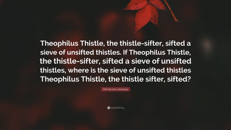 Old Farmer's Almanac Quote: “Theophilus Thistle, the thistle-sifter, sifted a sieve of unsifted thistles. If Theophilus Thistle, the thistle-sifter, sifted a sieve of unsifted thistles, where is the sieve of unsifted thistles Theophilus Thistle, the thistle sifter, sifted?”