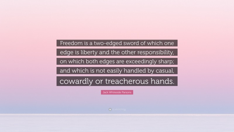 Jack Whiteside Parsons Quote: “Freedom is a two-edged sword of which one edge is liberty and the other responsibility, on which both edges are exceedingly sharp; and which is not easily handled by casual, cowardly or treacherous hands.”