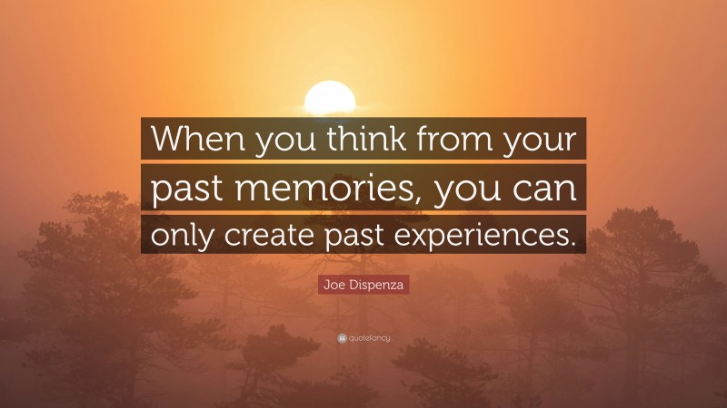 Joe Dispenza Quote: “When you think from your past memories, you can only create past experiences.”