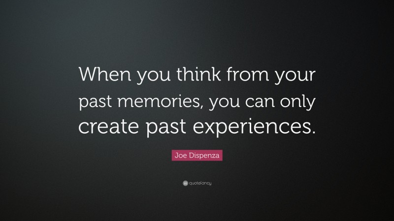 Joe Dispenza Quote: “When you think from your past memories, you can only create past experiences.”