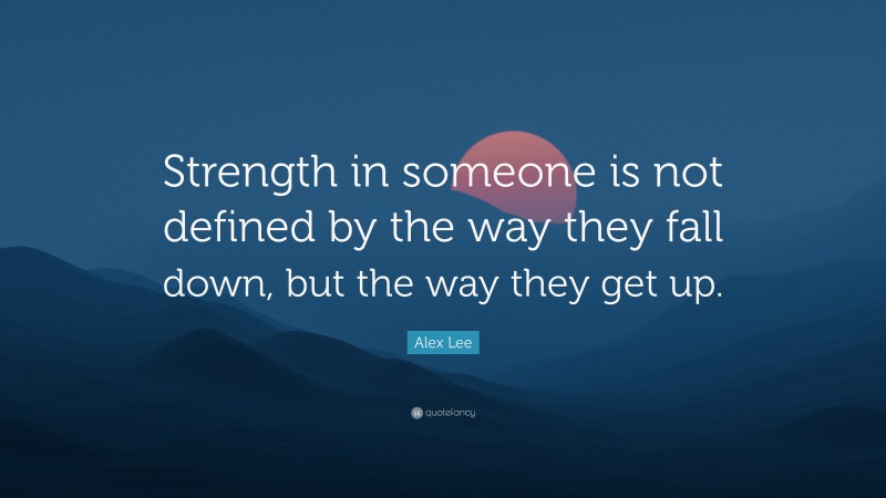 Alex Lee Quote: “Strength in someone is not defined by the way they fall down, but the way they get up.”