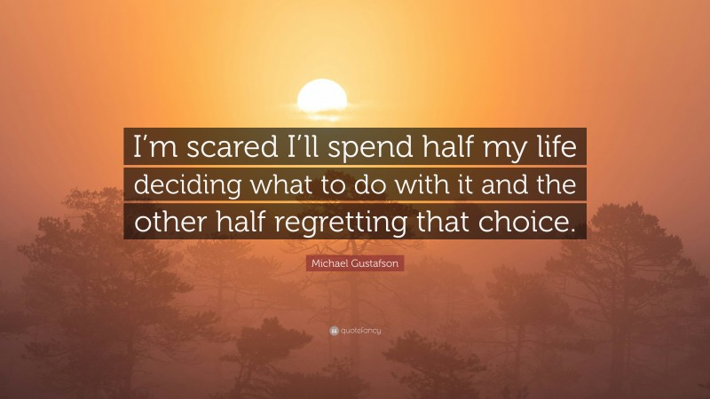 Michael Gustafson Quote: “I’m scared I’ll spend half my life deciding what to do with it and the other half regretting that choice.”