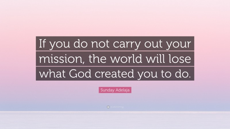 Sunday Adelaja Quote: “If you do not carry out your mission, the world will lose what God created you to do.”