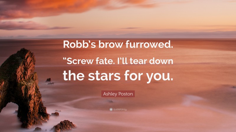 Ashley Poston Quote: “Robb’s brow furrowed. “Screw fate. I’ll tear down the stars for you.”